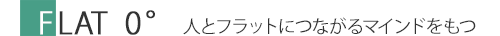 FLAT０° 人とフラットにつながるマインドをもつ